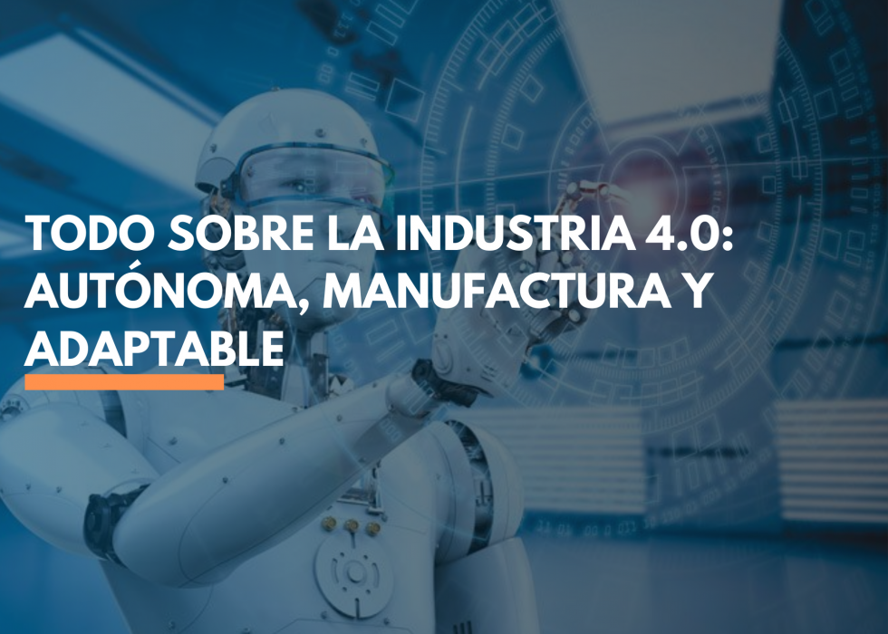 Todo sobre la Industria 4.0: autónoma, Manufactura y adaptable Todo sobre la Industria 4.0: autónoma, Manufactura y adaptable
